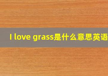 I love grass是什么意思英语